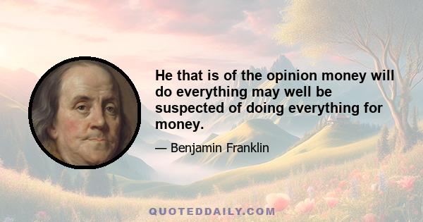 He that is of the opinion money will do everything may well be suspected of doing everything for money.