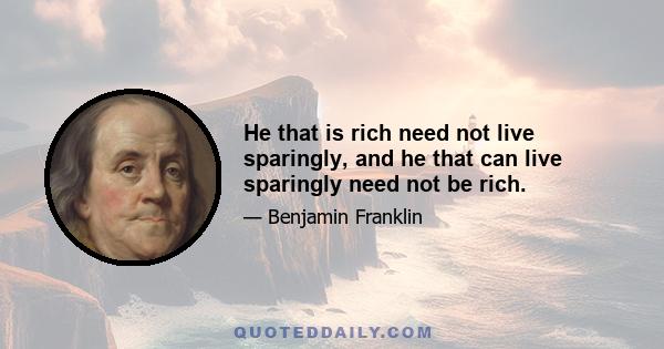 He that is rich need not live sparingly, and he that can live sparingly need not be rich.