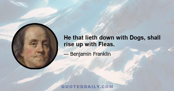 He that lieth down with Dogs, shall rise up with Fleas.