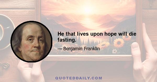 He that lives upon hope will die fasting.