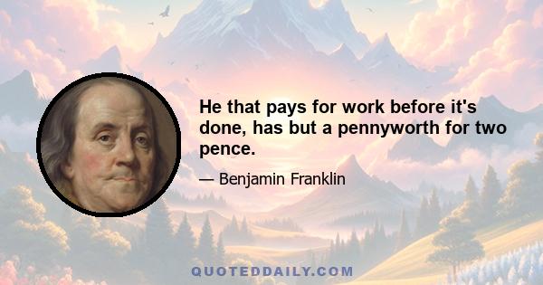 He that pays for work before it's done, has but a pennyworth for two pence.