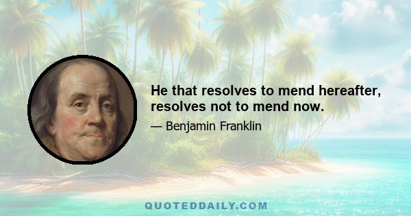 He that resolves to mend hereafter, resolves not to mend now.