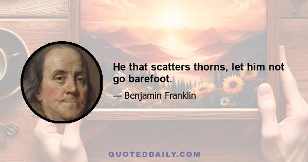 He that scatters thorns, let him not go barefoot.