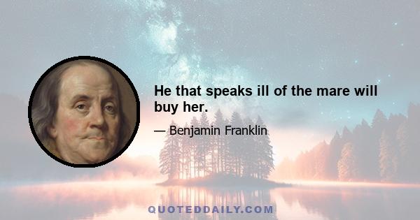 He that speaks ill of the mare will buy her.