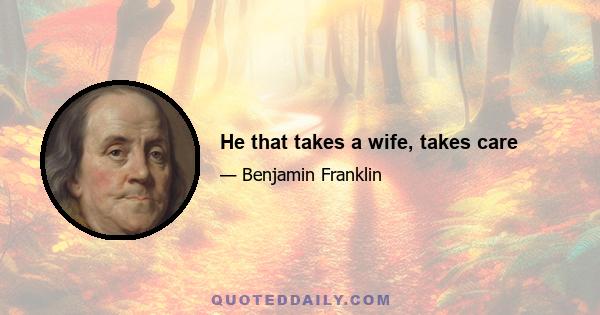 He that takes a wife, takes care