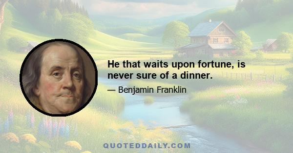 He that waits upon fortune, is never sure of a dinner.