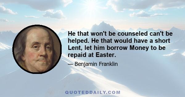 He that won't be counseled can't be helped. He that would have a short Lent, let him borrow Money to be repaid at Easter.