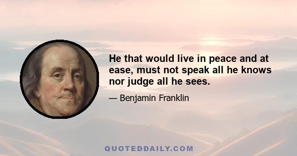 He that would live in peace and at ease, must not speak all he knows nor judge all he sees.