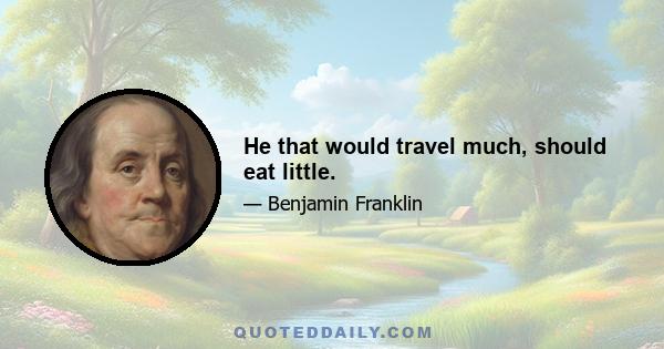 He that would travel much, should eat little.