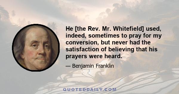 He [the Rev. Mr. Whitefield] used, indeed, sometimes to pray for my conversion, but never had the satisfaction of believing that his prayers were heard.