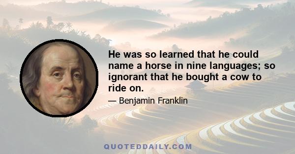 He was so learned that he could name a horse in nine languages; so ignorant that he bought a cow to ride on.