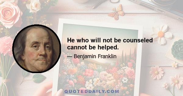 He who will not be counseled cannot be helped.