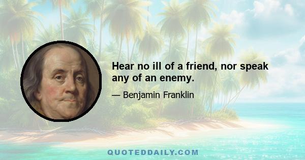 Hear no ill of a friend, nor speak any of an enemy.