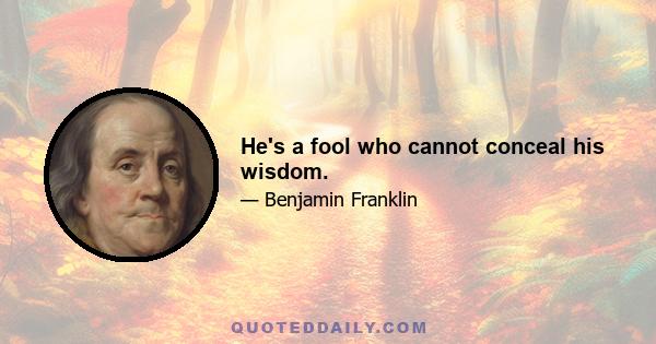 He's a fool who cannot conceal his wisdom.