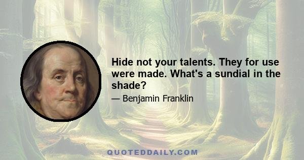 Hide not your talents. They for use were made. What's a sundial in the shade?