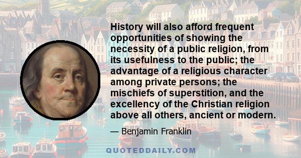 History will also afford frequent opportunities of showing the necessity of a public religion, from its usefulness to the public; the advantage of a religious character among private persons; the mischiefs of