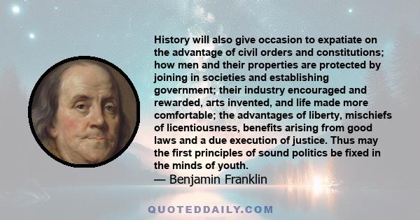 History will also give occasion to expatiate on the advantage of civil orders and constitutions; how men and their properties are protected by joining in societies and establishing government; their industry encouraged