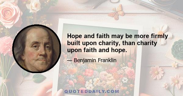 Hope and faith may be more firmly built upon charity, than charity upon faith and hope.