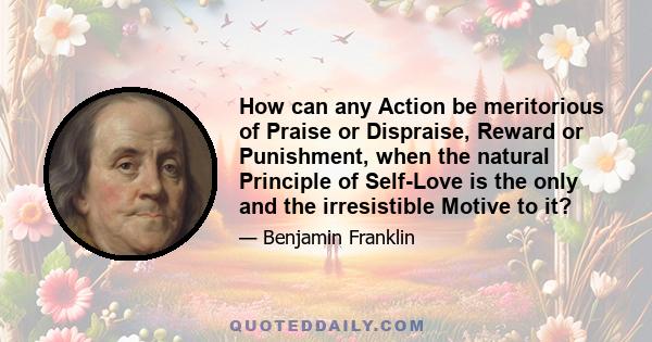 How can any Action be meritorious of Praise or Dispraise, Reward or Punishment, when the natural Principle of Self-Love is the only and the irresistible Motive to it?