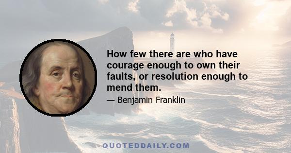 How few there are who have courage enough to own their faults, or resolution enough to mend them.