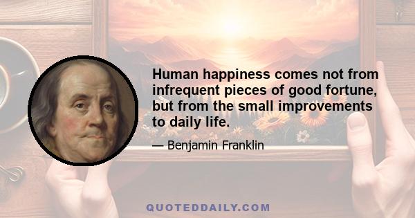 Human happiness comes not from infrequent pieces of good fortune, but from the small improvements to daily life.