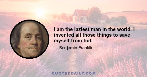 I am the laziest man in the world. I invented all those things to save myself from toil.