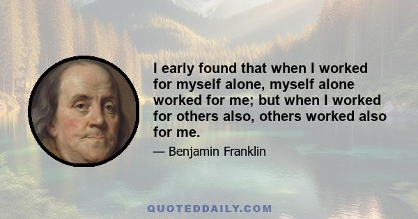 I early found that when I worked for myself alone, myself alone worked for me; but when I worked for others also, others worked also for me.