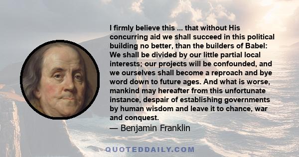 I firmly believe this ... that without His concurring aid we shall succeed in this political building no better, than the builders of Babel: We shall be divided by our little partial local interests; our projects will