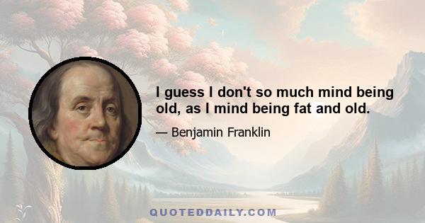 I guess I don't so much mind being old, as I mind being fat and old.