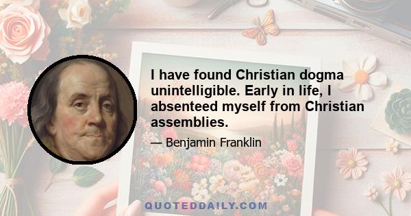 I have found Christian dogma unintelligible. Early in life, I absenteed myself from Christian assemblies.