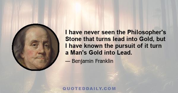 I have never seen the Philosopher's Stone that turns lead into Gold, but I have known the pursuit of it turn a Man's Gold into Lead.