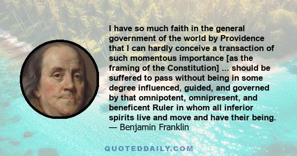 I have so much faith in the general government of the world by Providence that I can hardly conceive a transaction of such momentous importance [as the framing of the Constitution] ... should be suffered to pass without 