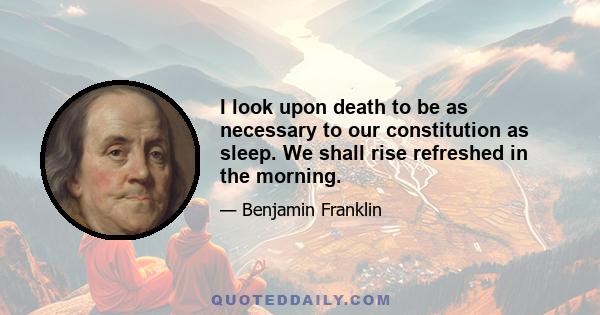 I look upon death to be as necessary to our constitution as sleep. We shall rise refreshed in the morning.