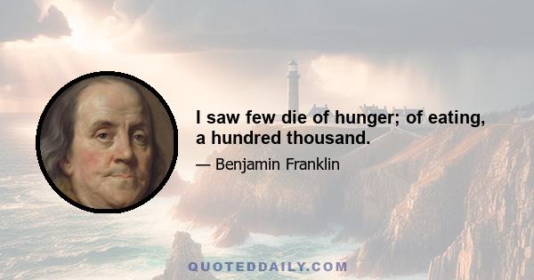 I saw few die of hunger; of eating, a hundred thousand.