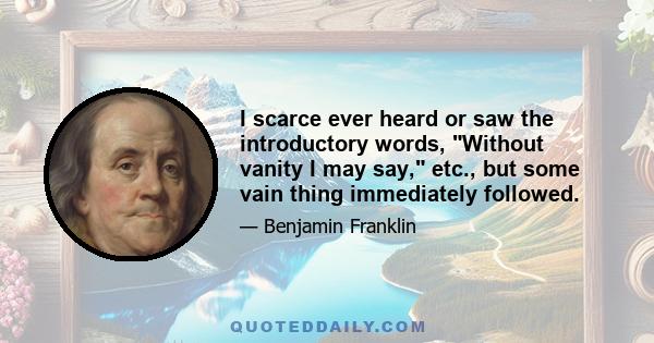 I scarce ever heard or saw the introductory words, Without vanity I may say, etc., but some vain thing immediately followed.