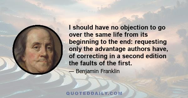 I should have no objection to go over the same life from its beginning to the end: requesting only the advantage authors have, of correcting in a second edition the faults of the first.