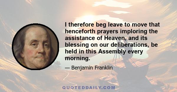 I therefore beg leave to move that henceforth prayers imploring the assistance of Heaven, and its blessing on our deliberations, be held in this Assembly every morning.