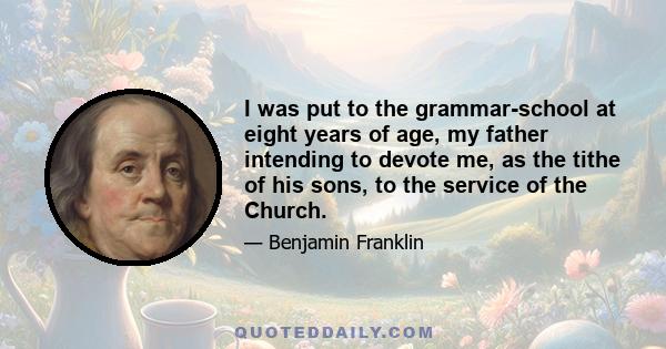 I was put to the grammar-school at eight years of age, my father intending to devote me, as the tithe of his sons, to the service of the Church.