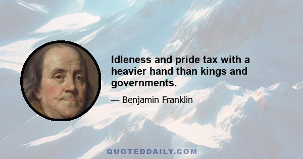 Idleness and pride tax with a heavier hand than kings and governments.