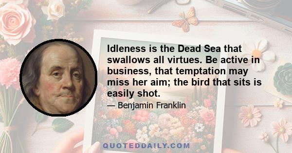 Idleness is the Dead Sea that swallows all virtues. Be active in business, that temptation may miss her aim; the bird that sits is easily shot.