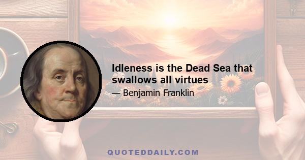 Idleness is the Dead Sea that swallows all virtues