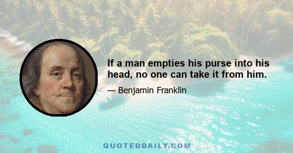 If a man empties his purse into his head, no one can take it from him.