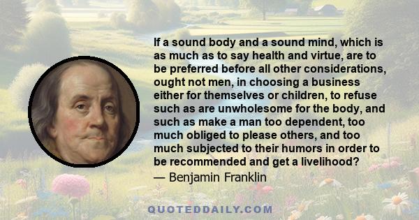 If a sound body and a sound mind, which is as much as to say health and virtue, are to be preferred before all other considerations, ought not men, in choosing a business either for themselves or children, to refuse