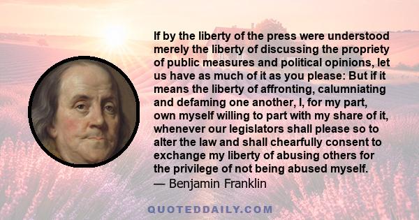 If by the liberty of the press were understood merely the liberty of discussing the propriety of public measures and political opinions, let us have as much of it as you please: But if it means the liberty of