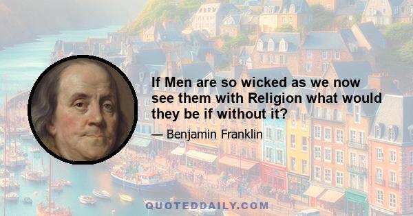 If Men are so wicked as we now see them with Religion what would they be if without it?