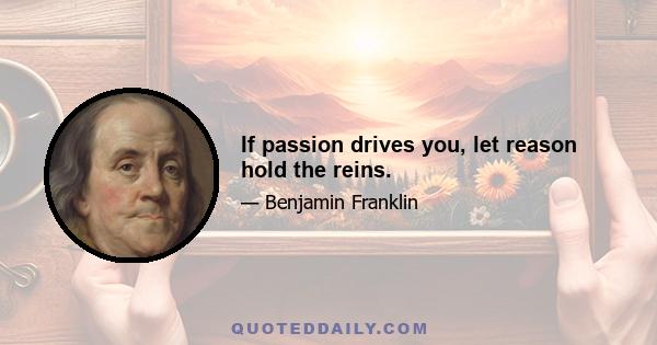 If passion drives you, let reason hold the reins.