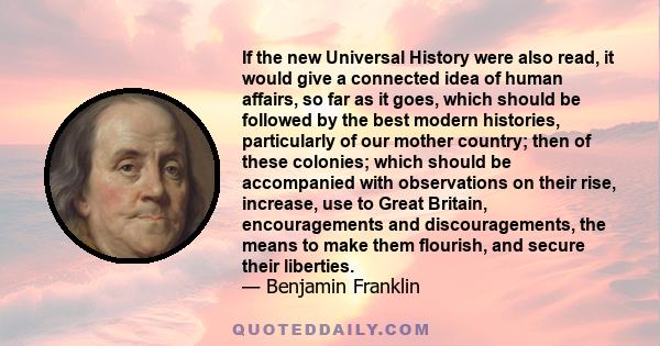 If the new Universal History were also read, it would give a connected idea of human affairs, so far as it goes, which should be followed by the best modern histories, particularly of our mother country; then of these