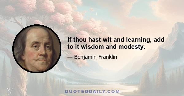 If thou hast wit and learning, add to it wisdom and modesty.