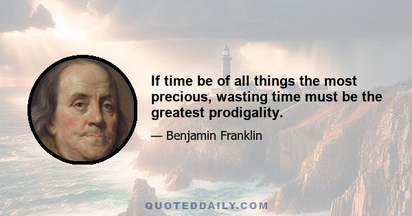 If time be of all things the most precious, wasting time must be the greatest prodigality.