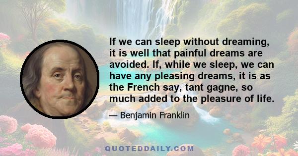 If we can sleep without dreaming, it is well that painful dreams are avoided. If, while we sleep, we can have any pleasing dreams, it is as the French say, tant gagne, so much added to the pleasure of life.